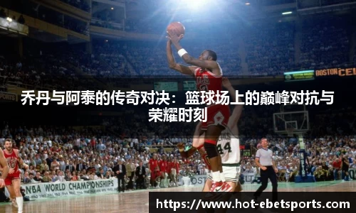 乔丹与阿泰的传奇对决：篮球场上的巅峰对抗与荣耀时刻